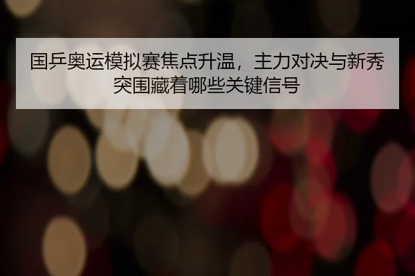 国乒奥运模拟赛焦点升温，主力对决与新秀突围藏着哪些关键信号